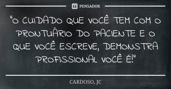 “O CUIDADO QUE VOCÊ TEM COM O PRONTUÁRIO DO PACIENTE E O QUE VOCÊ ESCREVE, DEMONSTRA PROFISSIONAL VOCÊ É!”... Frase de CARDOSO, JC.