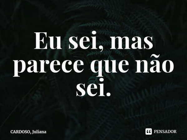 ⁠Eu sei, mas parece que não sei.... Frase de CARDOSO, Juliana.