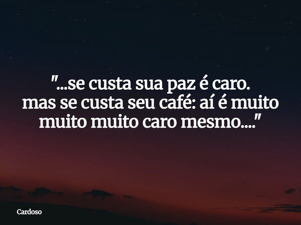 "...se custa sua paz é caro. mas se custa seu café: aí é muito muito muito caro mesmo...."... Frase de Cardoso.