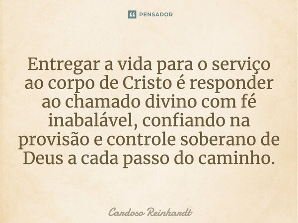 ⁠Entregar a vida para o serviço ao corpo de Cristo é responder ao chamado divino com fé inabalável, confiando na provisão e controle soberano de Deus a cada pas... Frase de Cardoso Reinhardt.