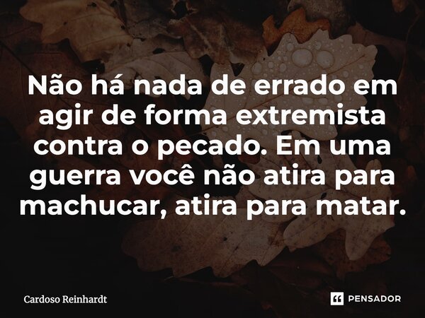 ⁠Não há nada de errado em agir de forma extremista contra o pecado. Em uma guerra você não atira para machucar, atira para matar.... Frase de Cardoso Reinhardt.