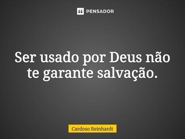 ⁠Ser usado por Deus não te garante salvação.... Frase de Cardoso Reinhardt.