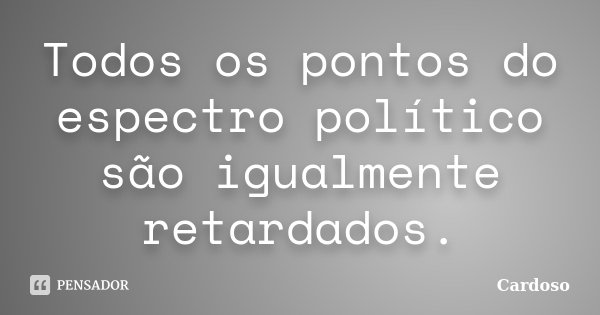 Todos os pontos do espectro político são igualmente retardados.... Frase de Cardoso.
