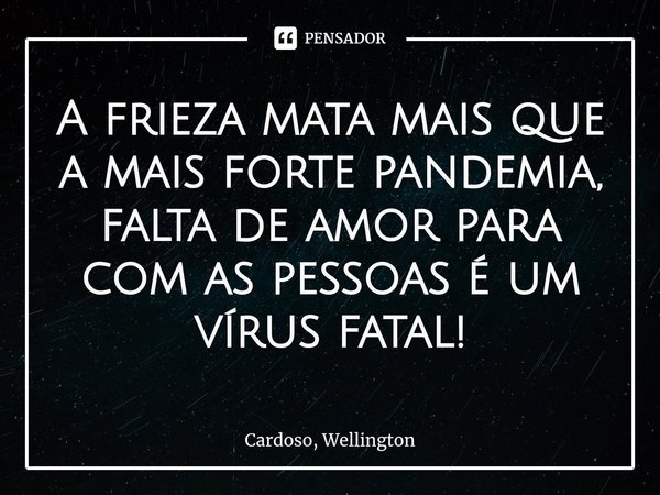 ⁠A frieza mata mais que a mais forte pandemia, falta de amor para com as pessoas é um vírus fatal!... Frase de Cardoso, Wellington.
