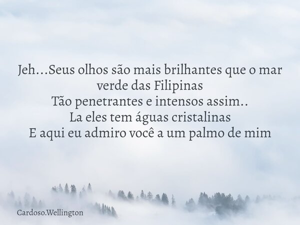 Jeh...Seus olhos são mais brilhantes que o mar verde das Filipinas Tão penetrantes e intensos assim.. La eles tem águas cristalinas E aqui eu admiro você a um p... Frase de Cardoso.Wellington.