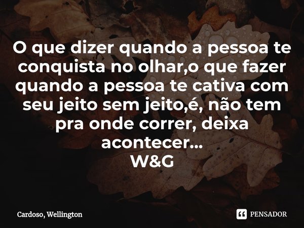 ⁠O que dizer quando a pessoa te conquista no olhar,o que fazer quando a pessoa te cativa com seu jeito sem jeito,é, não tem pra onde correr, deixa acontecer...
... Frase de Cardoso, Wellington.