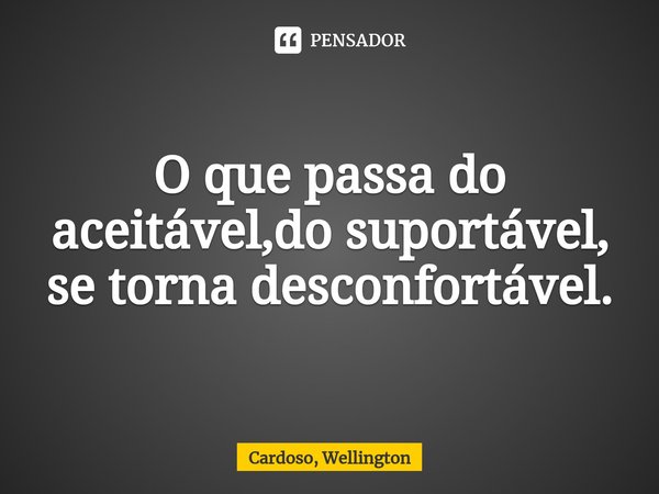 O que passa do aceitável,do suportável, se torna desconfortável.... Frase de Cardoso, Wellington.