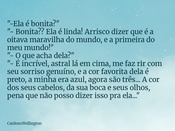 "-Ela é bonita?" "- Bonita?? Ela é linda! Arrisco dizer que é a oitava maravilha do mundo, e a primeira do meu mundo!" "- O que acha de... Frase de Cardoso.Wellington.