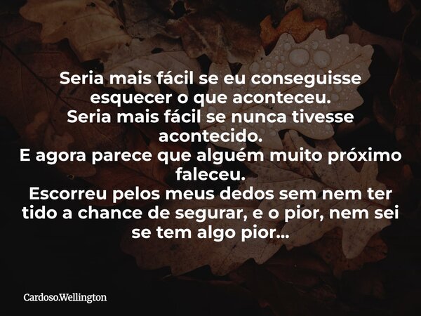 Seria mais fácil se eu conseguisse esquecer o que aconteceu. Seria mais fácil se nunca tivesse acontecido. E agora parece que alguém muito próximo faleceu. Esco... Frase de Cardoso.Wellington.