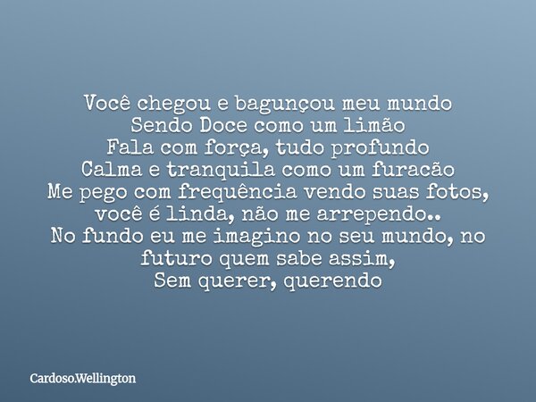 Você chegou e bagunçou meu mundo Sendo Doce como um limão Fala com força, tudo profundo Calma e tranquila como um furacão Me pego com frequência vendo suas foto... Frase de Cardoso.Wellington.