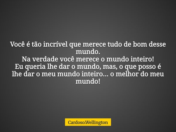 Você é tão incrível que merece tudo de bom desse mundo. Na verdade você merece o mundo inteiro! Eu queria lhe dar o mundo, mas, o que posso é lhe dar o meu mund... Frase de Cardoso.Wellington.