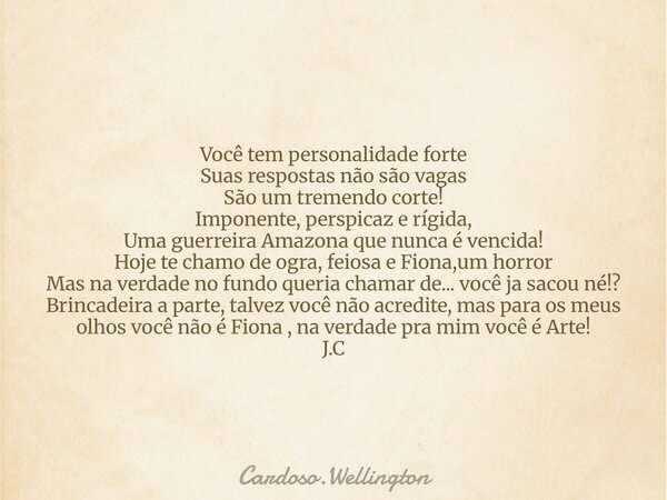 Você tem personalidade forte Suas respostas não são vagas São um tremendo corte! Imponente, perspicaz e rígida, Uma guerreira Amazona que nunca é vencida! Hoje ... Frase de Cardoso.Wellington.