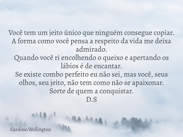 Você tem um jeito único que ninguém consegue copiar. A forma como você pensa a respeito da vida me deixa admirado. Quando você ri encolhendo o queixo e apertand... Frase de Cardoso.Wellington.