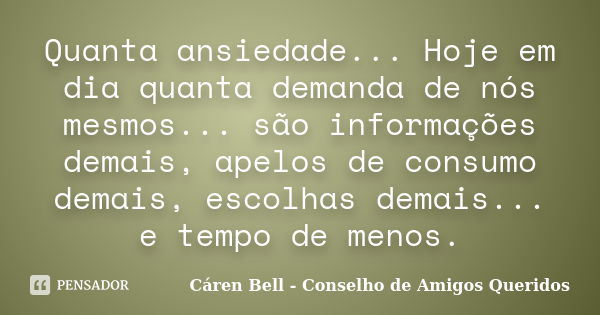 Quanta ansiedade... Hoje em dia quanta demanda de nós mesmos... são informações demais, apelos de consumo demais, escolhas demais... e tempo de menos.... Frase de Cáren Bell - Conselho de Amigos Queridos.