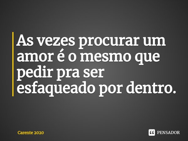 ⁠As vezes procurar um amor é o mesmo que pedir pra ser esfaqueado por dentro.... Frase de Carente 2020.