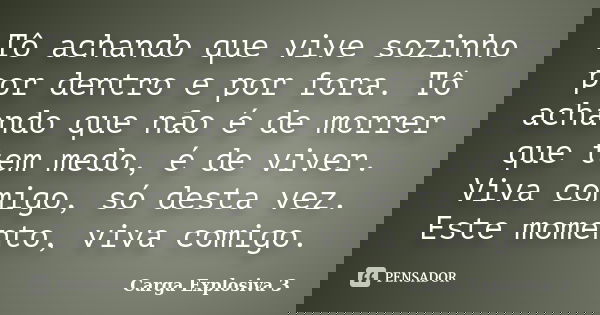 Tô achando que vive sozinho por dentro e por fora. Tô achando que não é de morrer que tem medo, é de viver. Viva comigo, só desta vez. Este momento, viva comigo... Frase de Carga Explosiva 3.