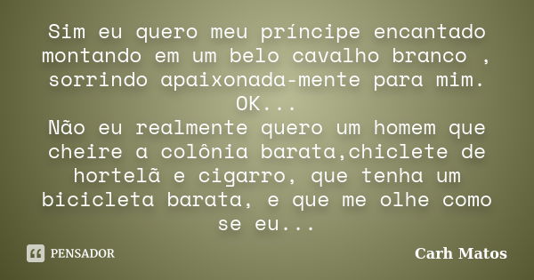 Sim eu quero meu príncipe encantado montando em um belo cavalho branco , sorrindo apaixonada-mente para mim. OK... Não eu realmente quero um homem que cheire a ... Frase de Carh Matos.