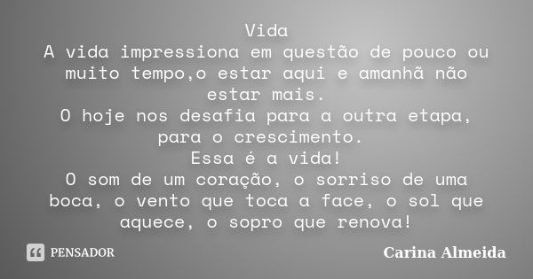 Vida A vida impressiona em questão de pouco ou muito tempo,o estar aqui e amanhã não estar mais. O hoje nos desafia para a outra etapa, para o crescimento. Essa... Frase de Carina Almeida.