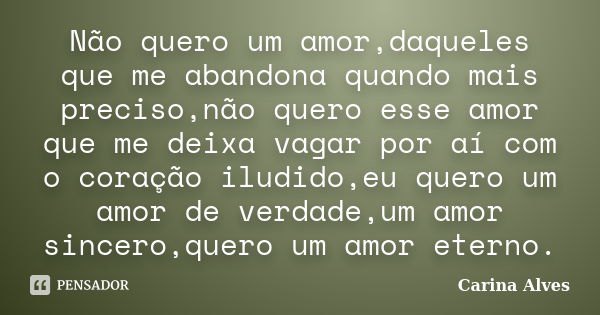 Não quero um amor,daqueles que me abandona quando mais preciso,não quero esse amor que me deixa vagar por aí com o coração iludido,eu quero um amor de verdade,u... Frase de Carina Alves.