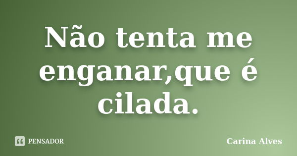 Não tenta me enganar,que é cilada.... Frase de Carina Alves.