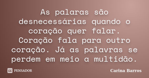 As palaras são desnecessárias quando o coração quer falar. Coração fala para outro coração. Já as palavras se perdem em meio a multidão.... Frase de Carina Barros.