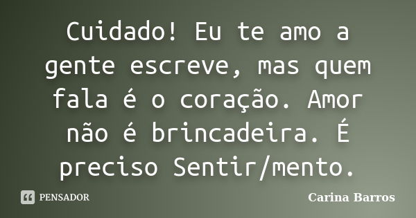 Cuidado! Eu te amo a gente escreve, mas quem fala é o coração. Amor não é brincadeira. É preciso Sentir/mento.... Frase de Carina Barros.