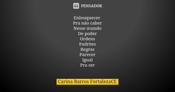 Enlouquecer Pra não caber Nesse mundo De poder Ordens Padrões Regras Parecer Igual Pra ser... Frase de Carina Barros FortalezaCE.