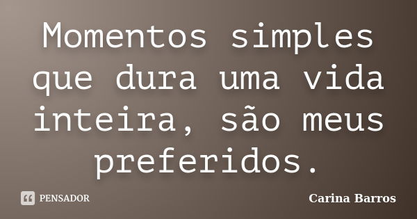 Momentos simples que dura uma vida inteira, são meus preferidos.... Frase de Carina Barros.