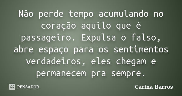 Não perde tempo acumulando no coração aquilo que é passageiro. Expulsa o falso, abre espaço para os sentimentos verdadeiros, eles chegam e permanecem pra sempre... Frase de Carina Barros.