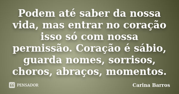 Podem até saber da nossa vida, mas entrar no coração isso só com nossa permissão. Coração é sábio, guarda nomes, sorrisos, choros, abraços, momentos.... Frase de Carina Barros.