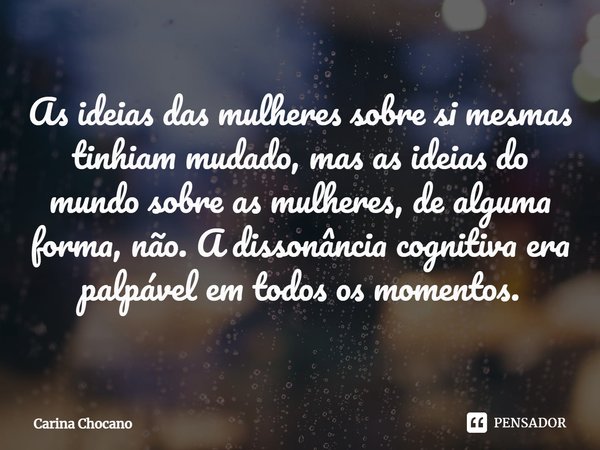 ⁠As ideias das mulheres sobre si mesmas tinhiam mudado, mas as ideias do mundo sobre as mulheres, de alguma forma, não. A dissonância cognitiva era palpável em ... Frase de Carina Chocano.