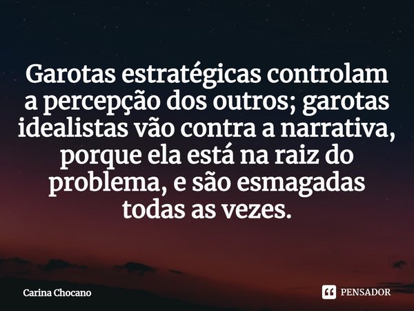 Garotas estratégicas controlam a percepção dos outros; garotas idealistas vão contra a narrativa, porque ela está na raiz do problema, e são esmagadas todas as ... Frase de Carina Chocano.