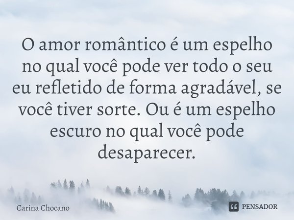 O amor romântico é um espelho no qual você pode ver todo o seu eu refletido de forma agradável, se você tiver sorte. Ou é um espelho escuro no qual você pode de... Frase de Carina Chocano.