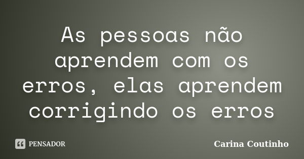 As pessoas não aprendem com os erros, elas aprendem corrigindo os erros... Frase de Carina Coutinho.