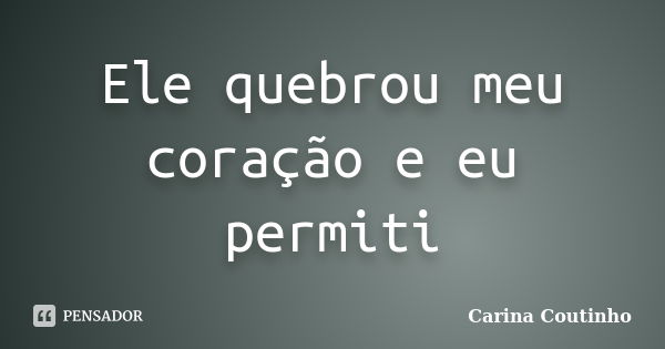 Ele quebrou meu coração e eu permiti... Frase de Carina Coutinho.