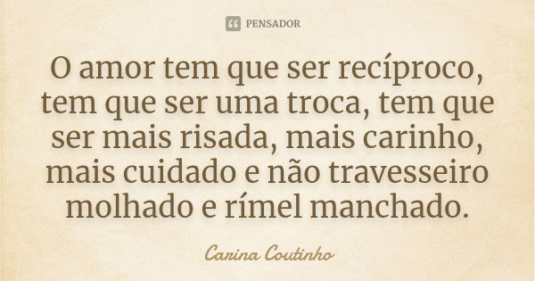 O amor tem que ser recíproco, tem que ser uma troca, tem que ser mais risada, mais carinho, mais cuidado e não travesseiro molhado e rímel manchado.... Frase de Carina Coutinho.