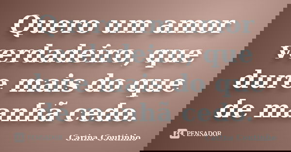 Quero um amor verdadeiro, que dure mais do que de manhã cedo.... Frase de Carina Coutinho.