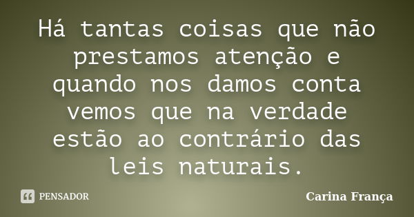 Há tantas coisas que não prestamos atenção e quando nos damos conta vemos que na verdade estão ao contrário das leis naturais.... Frase de Carina França.