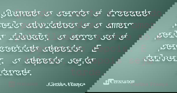 Quando o certo é trocado pelo duvidoso e o amor pela ilusão, o erro só é percebido depois. E talvez, o depois seja tarde.... Frase de Carina França.