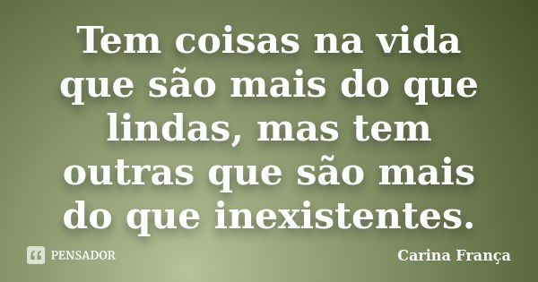 Tem coisas na vida que são mais do que lindas, mas tem outras que são mais do que inexistentes.... Frase de Carina França.