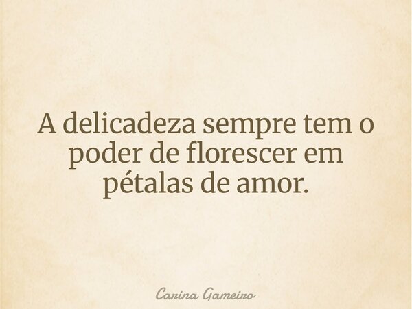 A delicadeza sempre tem o poder de florescer em pétalas de amor.... Frase de Carina Gameiro.