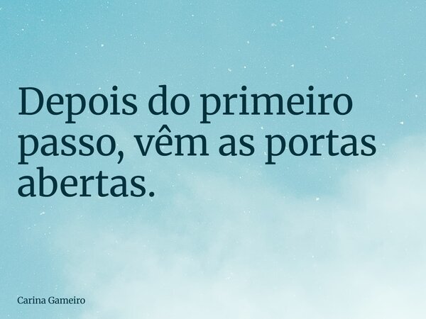 Depois do primeiro passo, vêm as portas abertas.... Frase de Carina Gameiro.