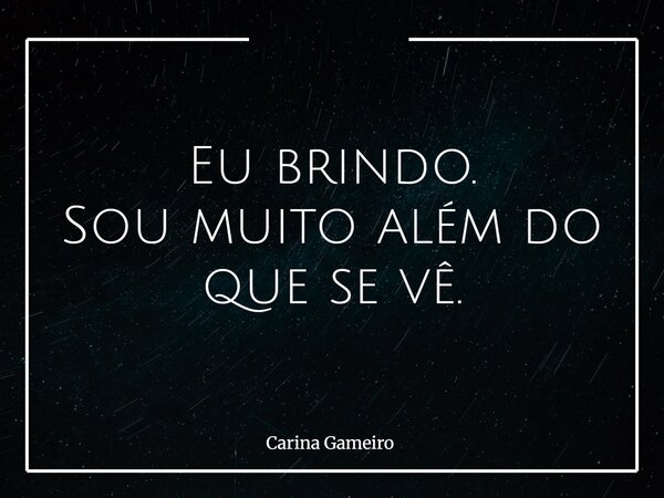 Eu brindo. Sou muito além do que se vê.... Frase de Carina Gameiro.