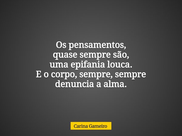 Os pensamentos, quase sempre são, uma epifania louca. E o corpo, sempre, sempre denuncia a alma.... Frase de Carina Gameiro.