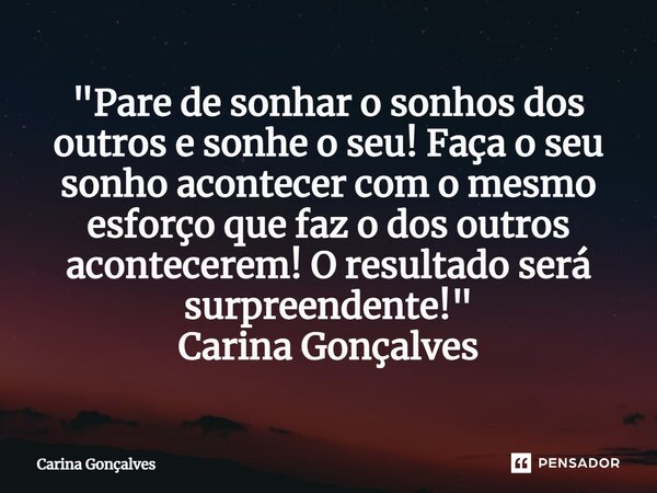 ⁠"Pare de sonhar o sonhos dos outros e sonhe o seu! Faça o seu sonho acontecer com o mesmo esforço que faz o dos outros acontecerem! O resultado será surpr... Frase de Carina Gonçalves.