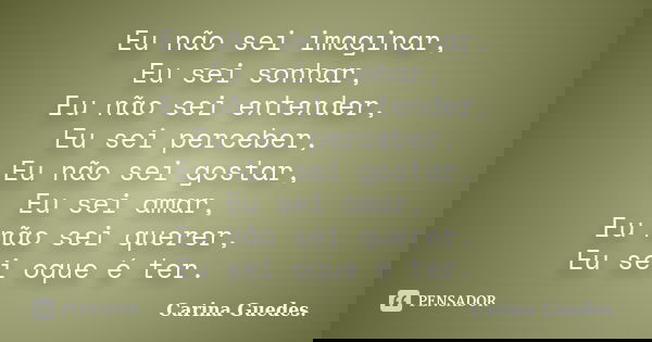 Eu não sei imaginar, Eu sei sonhar, Eu não sei entender, Eu sei perceber, Eu não sei gostar, Eu sei amar, Eu não sei querer, Eu sei oque é ter.... Frase de Carina Guedes..