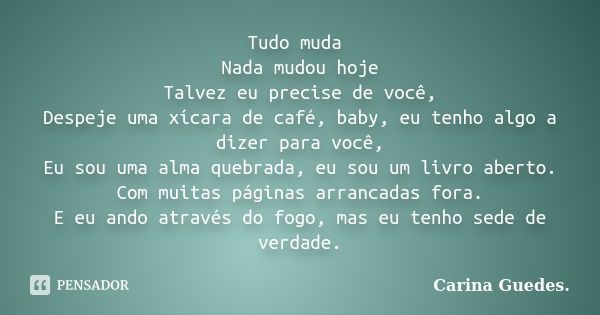 Tudo muda Nada mudou hoje Talvez eu precise de você, Despeje uma xícara de café, baby, eu tenho algo a dizer para você, Eu sou uma alma quebrada, eu sou um livr... Frase de Carina Guedes.