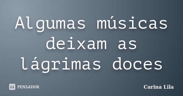 Algumas músicas deixam as lágrimas doces... Frase de Carina Lila.