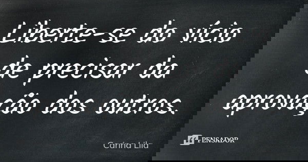 Liberte-se do vício de precisar da aprovação dos outros.... Frase de Carina Lila.