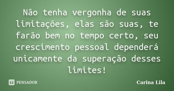 Não tenha vergonha de suas limitações, elas são suas, te farão bem no tempo certo, seu crescimento pessoal dependerá unicamente da superação desses limites!... Frase de Carina Lila.